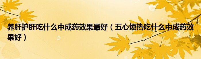 養(yǎng)肝護肝吃什么中成藥效果最好（五心煩熱吃什么中成藥效果好）