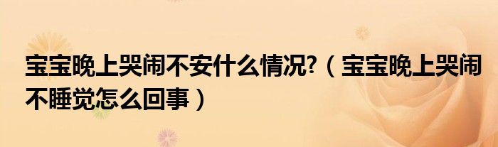 寶寶晚上哭鬧不安什么情況?（寶寶晚上哭鬧不睡覺怎么回事）