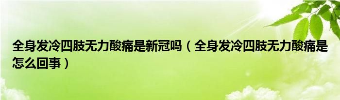 全身發(fā)冷四肢無力酸痛是新冠嗎（全身發(fā)冷四肢無力酸痛是怎么回事）