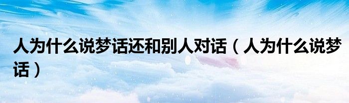 人為什么說夢話還和別人對(duì)話（人為什么說夢話）