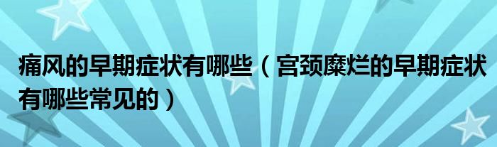 痛風(fēng)的早期癥狀有哪些（宮頸糜爛的早期癥狀有哪些常見的）