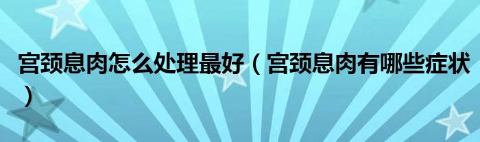 宮頸息肉怎么處理最好（宮頸息肉有哪些癥狀）