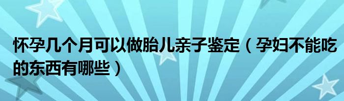 懷孕幾個月可以做胎兒親子鑒定（孕婦不能吃的東西有哪些）