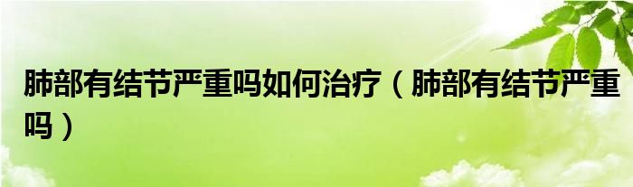 肺部有結(jié)節(jié)嚴(yán)重嗎如何治療（肺部有結(jié)節(jié)嚴(yán)重嗎）