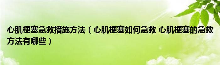 心肌梗塞急救措施方法（心肌梗塞如何急救 心肌梗塞的急救方法有哪些）