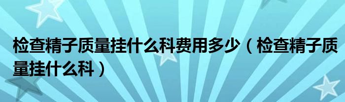 檢查精子質(zhì)量掛什么科費(fèi)用多少（檢查精子質(zhì)量掛什么科）