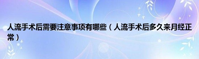 人流手術后需要注意事項有哪些（人流手術后多久來月經(jīng)正常）