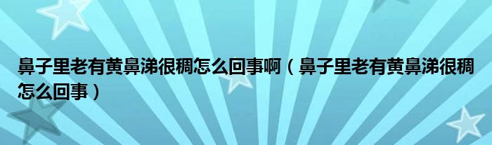 鼻子里老有黃鼻涕很稠怎么回事?。ū亲永锢嫌悬S鼻涕很稠怎么回事）