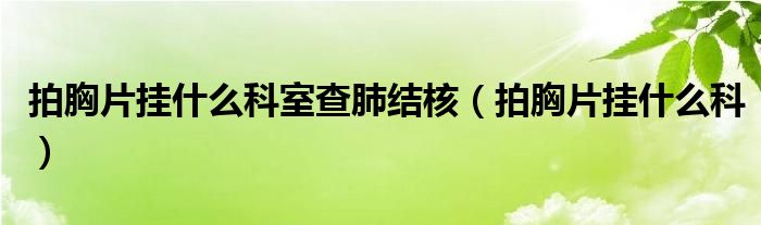 拍胸片掛什么科室查肺結(jié)核（拍胸片掛什么科）