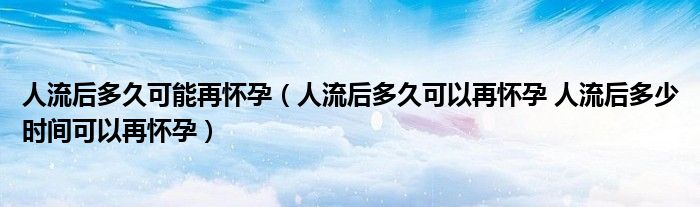 人流后多久可能再懷孕（人流后多久可以再懷孕 人流后多少時間可以再懷孕）