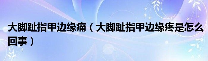 大腳趾指甲邊緣痛（大腳趾指甲邊緣疼是怎么回事）