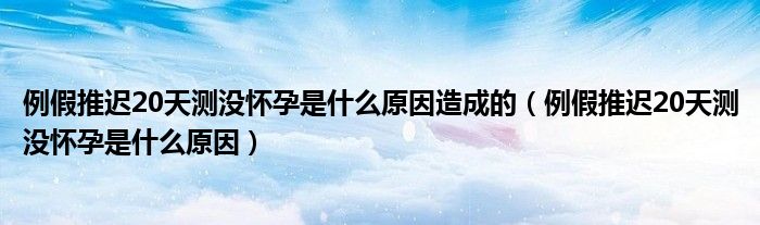 例假推遲20天測沒懷孕是什么原因造成的（例假推遲20天測沒懷孕是什么原因）