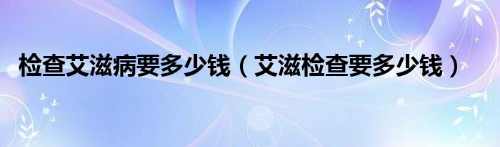 檢查艾滋病要多少錢（艾滋檢查要多少錢）