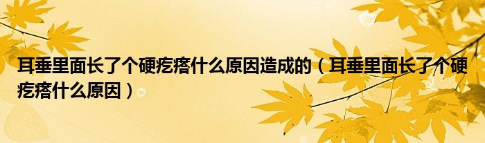 耳垂里面長了個硬疙瘩什么原因造成的（耳垂里面長了個硬疙瘩什么原因）