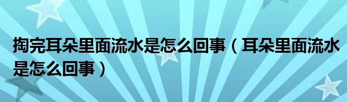 掏完耳朵里面流水是怎么回事（耳朵里面流水是怎么回事）