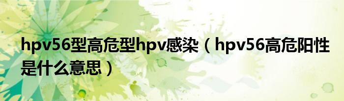 hpv56型高危型hpv感染（hpv56高危陽性是什么意思）