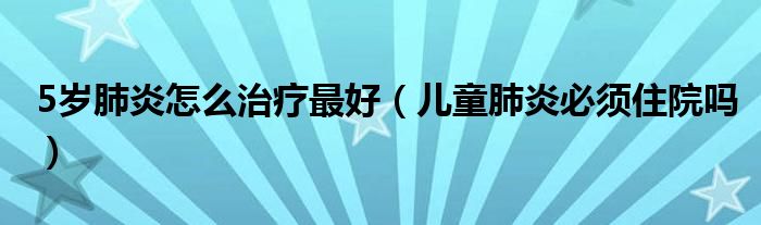 5歲肺炎怎么治療最好（兒童肺炎必須住院嗎）