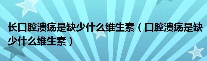 長口腔潰瘍是缺少什么維生素（口腔潰瘍是缺少什么維生素）