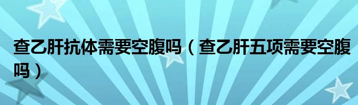 查乙肝抗體需要空腹嗎（查乙肝五項需要空腹嗎）