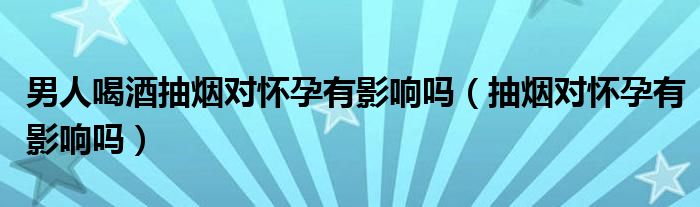 男人喝酒抽煙對懷孕有影響嗎（抽煙對懷孕有影響嗎）