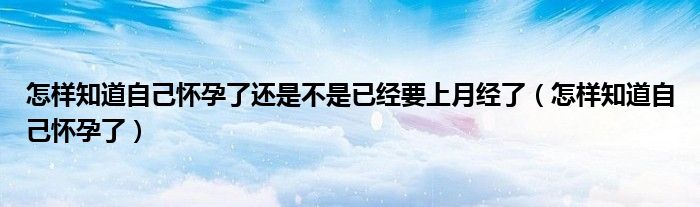 怎樣知道自己懷孕了還是不是已經(jīng)要上月經(jīng)了（怎樣知道自己懷孕了）