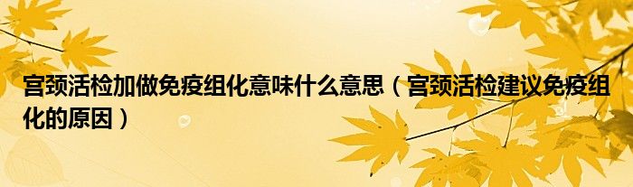 宮頸活檢加做免疫組化意味什么意思（宮頸活檢建議免疫組化的原因）