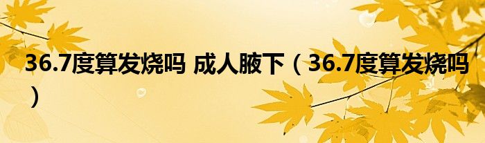 36.7度算發(fā)燒嗎 成人腋下（36.7度算發(fā)燒嗎）