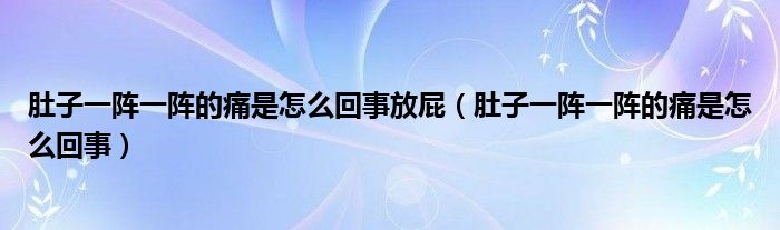 肚子一陣一陣的痛是怎么回事放屁（肚子一陣一陣的痛是怎么回事）