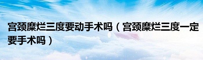 宮頸糜爛三度要?jiǎng)邮中g(shù)嗎（宮頸糜爛三度一定要手術(shù)嗎）