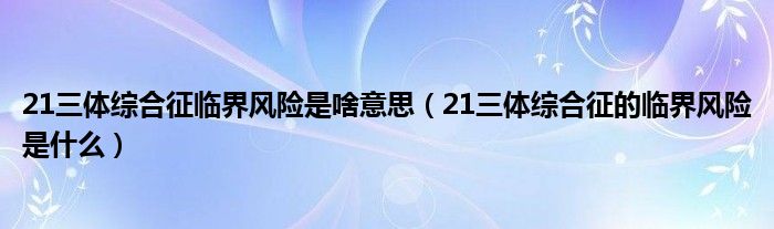 21三體綜合征臨界風(fēng)險是啥意思（21三體綜合征的臨界風(fēng)險是什么）