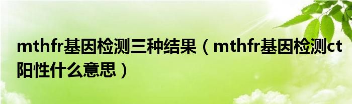 mthfr基因檢測三種結果（mthfr基因檢測ct陽性什么意思）