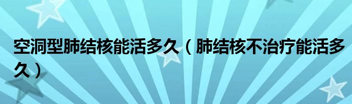 空洞型肺結核能活多久（肺結核不治療能活多久）