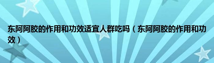 東阿阿膠的作用和功效適宜人群吃嗎（東阿阿膠的作用和功效）