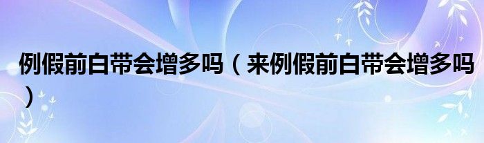 例假前白帶會(huì)增多嗎（來(lái)例假前白帶會(huì)增多嗎）