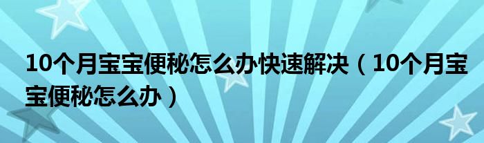 10個(gè)月寶寶便秘怎么辦快速解決（10個(gè)月寶寶便秘怎么辦）