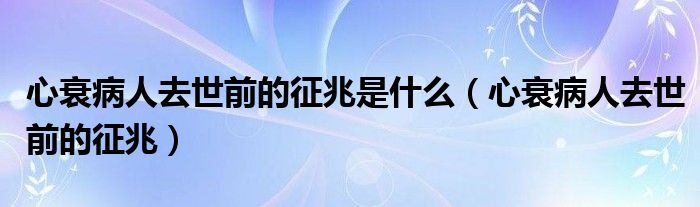 心衰病人去世前的征兆是什么（心衰病人去世前的征兆）