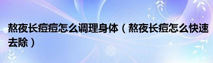 熬夜長(zhǎng)痘痘怎么調(diào)理身體（熬夜長(zhǎng)痘怎么快速去除）