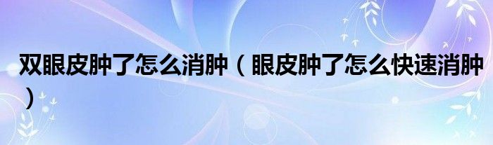 雙眼皮腫了怎么消腫（眼皮腫了怎么快速消腫）