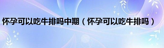 懷孕可以吃牛排嗎中期（懷孕可以吃牛排嗎）