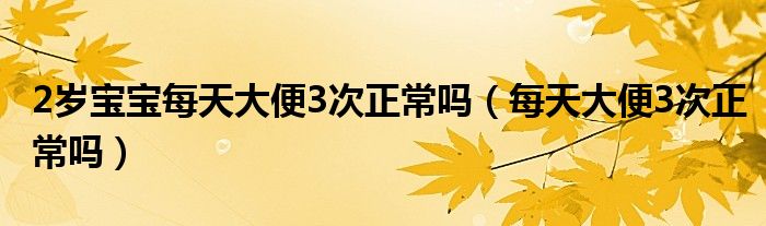 2歲寶寶每天大便3次正常嗎（每天大便3次正常嗎）