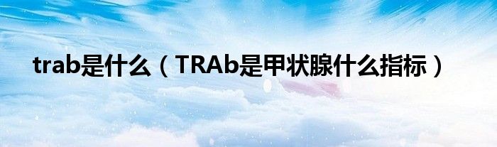 trab是什么（TRAb是甲狀腺什么指標(biāo)）