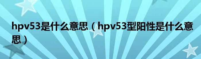 hpv53是什么意思（hpv53型陽性是什么意思）