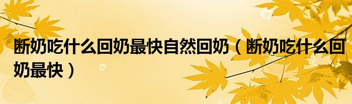 斷奶吃什么回奶最快自然回奶（斷奶吃什么回奶最快）