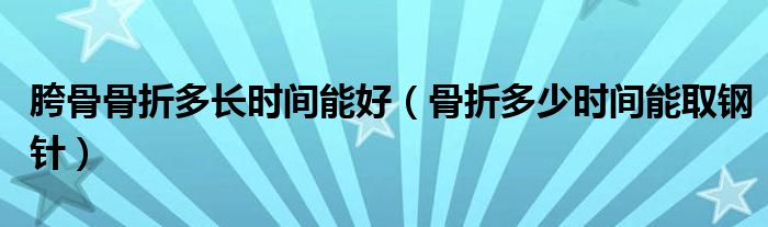 胯骨骨折多長(zhǎng)時(shí)間能好（骨折多少時(shí)間能取鋼針）