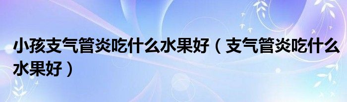 小孩支氣管炎吃什么水果好（支氣管炎吃什么水果好）