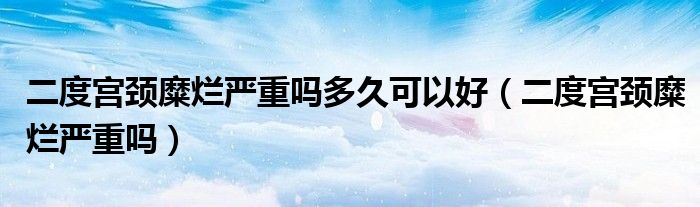 二度宮頸糜爛嚴重嗎多久可以好（二度宮頸糜爛嚴重嗎）