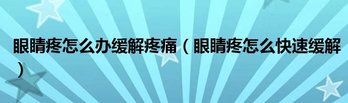 眼睛疼怎么辦緩解疼痛（眼睛疼怎么快速緩解）