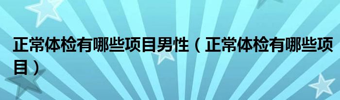 正常體檢有哪些項目男性（正常體檢有哪些項目）