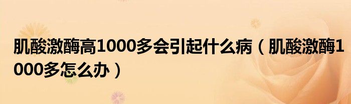 肌酸激酶高1000多會(huì)引起什么?。∷峒っ?000多怎么辦）