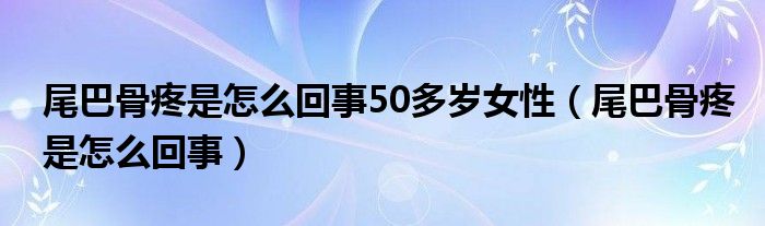 尾巴骨疼是怎么回事50多歲女性（尾巴骨疼是怎么回事）